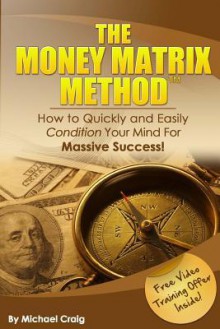 The Money Matrix Method: How to Quickly and Easily Condition Your Mind for Massive Success! - Michael Craig