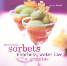 Irresistible Sorbets, Sherbets, Water Ices & Granitas - Sara Lewis