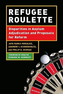 Refugee Roulette: Disparities in Asylum Adjudication and Proposals for Reform - Jaya Ramji-Nogales, Edward Kennedy, Philip Schrag, Andrew Schoenholtz