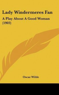 Lady Windermeres Fan: A Play about a Good Woman (1903) - Oscar Wilde