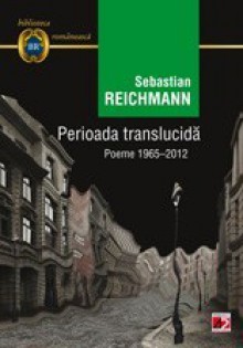 Perioada translucidă. Poeme 1965-2012 - Sebastian Reichmann, Ion Bogdan Lefter