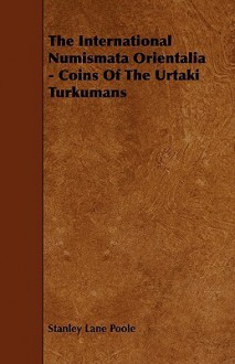 The International Numismata Orientalia - Coins of the Urtaki Turkumans - Stanley Lane-Poole