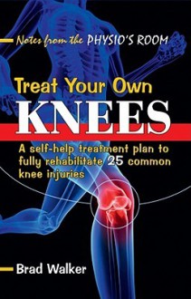 Treat Your Own Knees: A Self-Help Treatment Plan to Fully Rehabilitate 26 Common Knee Injuries and Conditions - Bruce Walker