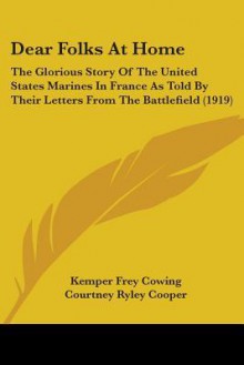 Dear Folks at Home: The Glorious Story of the United States Marines in France as Told by Their Letters from the Battlefield (1919) - Kemper Frey Cowing, Courtney Ryley Cooper, Morgan Dennis