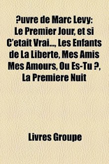 Uvre de Marc Levy: Le Premier Jour, Et Si C'Tait Vrai..., Les Enfants de La Libert, Mes Amis Mes Amours, O Es-Tu ?, La Premire Nuit - Livres Groupe