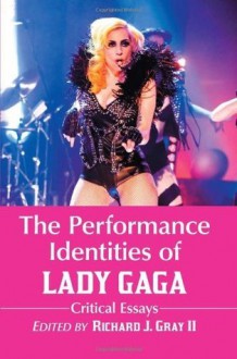 The Performance Identities of Lady Gaga: Critical Essays - Richard J. Gray II