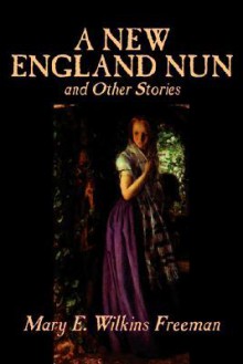 A New England Nun and Other Stories - Mary E. Wilkins Freeman