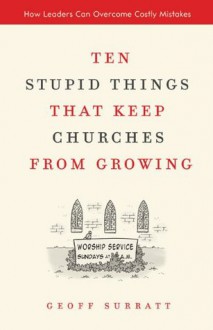 Ten Stupid Things That Keep Churches from Growing: How Leaders Can Overcome Costly Mistakes - Geoff Surratt