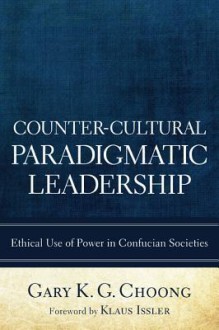 Counter-Cultural Paradigmatic Leadership: Ethical Use of Power in Confucian Societies - Gary K. G. Choong, Klaus Issler