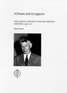 A Dream and Its Legacies: The Samuel Beckett Theatre Project Oxford C1967-76 - David Tucker