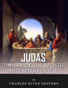 Judas: The Controversial Life of the Apostle Who Betrayed Jesus - Charles River Editors