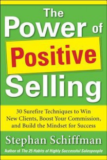 Power of Positive Selling: 30 Surefire Techniques to Win New Clients, Boost Your Commission, and Build the Mindset for Success (PB) - Stephan Schiffman