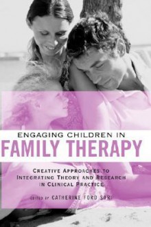 Engaging Children in Family Therapy: Creative Approaches to Integrating Theory and Research - Catherine Ford Sori