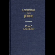 Looking Unto Jesus; A View of the Everlasting Gospel; Or, the Soul's Eying of Jesus, as Carrying on the Great Work of Man's Salvation, from - Isaac Ambrose