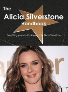 The Alicia Silverstone Handbook - Everything You Need to Know about Alicia Silverstone - Emily Smith