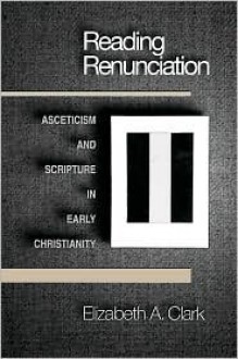 Reading Renunciation: Asceticism and Scripture in Early Christianity - Elizabeth A. Clark