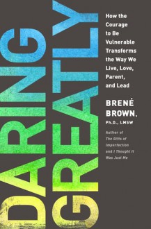 Daring Greatly: How the Courage to Be Vulnerable Transforms the Way We Live, Love, Parent, and Lead - Brené Brown