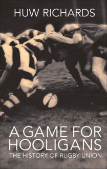 A Game for Hooligans: The History of Rugby Union - Huw Richards