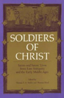 Soldiers of Christ: Saints and Saints' Lives from Late Antiquity and the Early Middle Ages - Thomas F.X. Noble, Thomas Head