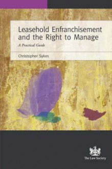 Leasehold Enfranchisement and the Right to Manage: A Practical Guide. Christopher Sykes - Christopher Sykes