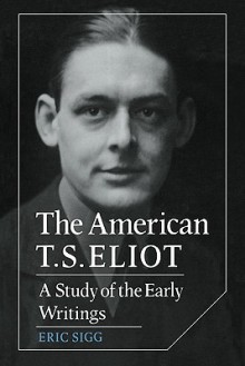 The American T. S. Eliot: A Study of the Early Writings - Eric Sigg