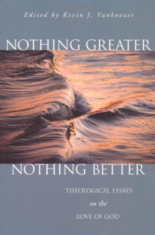 Nothing Greater, Nothing Better: Theological Essays on the Love of God - Kevin J. Vanhoozer