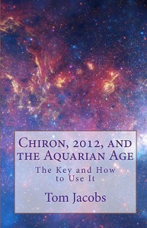 Chiron, 2012, and the Aquarian Age - Tom Jacobs