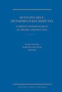 Settling Self-Determination Disputes: Complex Power-Sharing in Theory and Practice - Marc Weller, Barbara Metzger, Niall Johnson