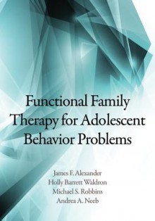 Functional Family Therapy for Adolescent Behavior Problems - James F Alexander, Holly Barrett Waldron, Michael S. Robbins, Andrea A. Neeb