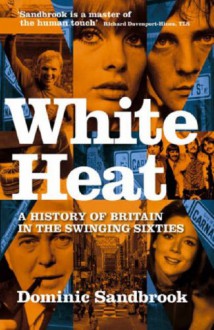 White Heat: A History of Britain in the Swinging Sixties - DOMINIC SANDBROOK