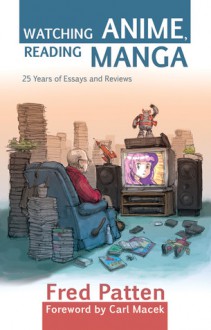 Watching Anime, Reading Manga: 25 Years of Essays and Reviews - Fred Patten, Carl Macek