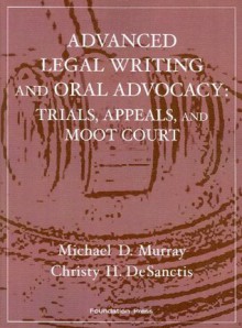 Advanced Legal Writing and Oral Advocacy: Trials, Appeals, and Moot Court - Michael D. Murray, Christy H. Desanctis