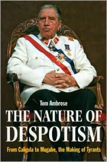 The Nature Of Despotism: From Mussolini to Mugabe, the Making of Tyrants - Tom Ambrose