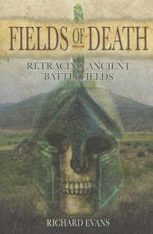 Fields of Death: Retracing Ancient Battlefields - Richard Evans