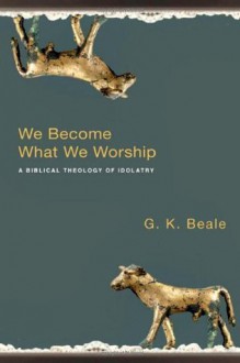 We Become What We Worship: A Biblical Theology of Idolatry - G.K. Beale