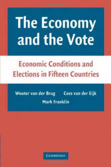 The Economy and the Vote: Economic Conditions and Elections in Fifteen Countries - Wouter van der Brug, Cees van der Eijk, Mark Franklin