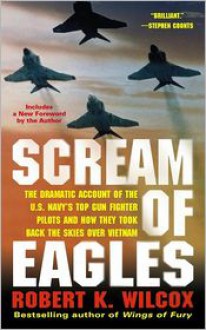 Scream of Eagles: The Dramatic Account of the U. S. Navy's Top Gun Fighter Pilots and How They Took Back the Skies over Vietnam - Robert K. Wilcox