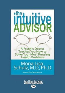 The Intuitive Advisor: A Psychic Doctor Teaches You How to Solve Your Most Pressing Health Problems - Mona Lisa Schulz