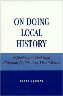 On Doing Local History: Reflections on What Local Historians Do, Why and What It Means - Carol Kammen