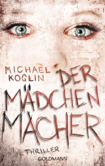 Der Mädchenmacher: Thriller - Michael Koglin