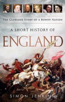 A Short History of England: The Glorious Story of a Rowdy Nation - Simon Jenkins