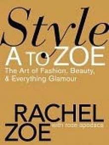 Style A to Zoe: The Art of Fashion, Beauty, & Everything Glamour - Rachel Zoe, Rose Apodaca