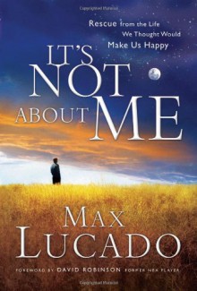 It's Not About Me: Rescue From the Life We Thought Would Make Us Happy - Max Lucado B.A. M.A.