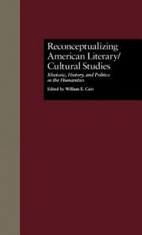 Reconceptualizing American Literary/Cultural Studies: Rhetoric, History, and Politics in the Humanities - William E. Cain