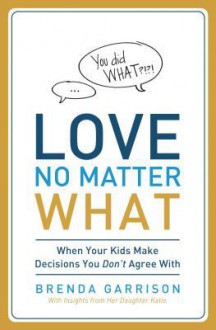 Love No Matter What: When Your Kids Make Decisions You Don't Agree with - Brenda Garrison