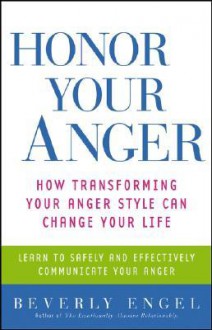 Honor Your Anger: How Transforming Your Anger Style Can Change Your Life - Beverly Engel