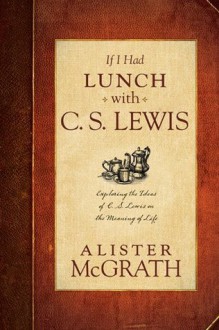 If I Had Lunch with C. S. Lewis: Exploring the Ideas of C. S. Lewis on the Meaning of Life (Audio) - Alister E. McGrath