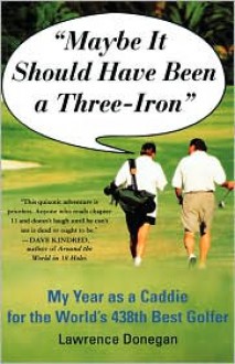 Maybe It Should Have Been a Three Iron: My Years as Caddie for the World's 438th Best Golfer - Lawrence Donegan