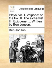 Plays, Viz. I. Volpone: Or, the Fox. II. the Alchemist. III. Epicoene: ... Written by Ben Jonson - Ben Jonson