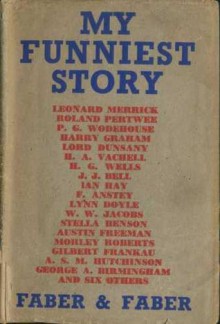 My Funniest Story - H.G. Wells, P.G. Wodehouse, Harry Graham, Lord Dunsany, Michael Hogan, W.W. Jacobs, F. Anstey, R. Austin Freeman, Arthur Morrison, E.Œ. Somerville, Martin Ross, Gilbert Frankau, J.J. Bell, Ian Hay, Morley Roberts, George A. Birmingham, W.A. Darlington, Stella Benson, A.S.M